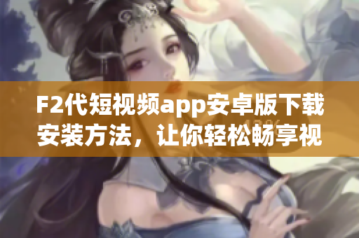 F2代短视频app安卓版下载安装方法，让你轻松畅享视频创作乐趣