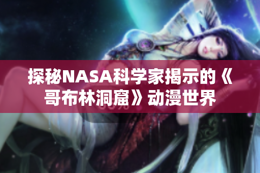 探秘NASA科学家揭示的《哥布林洞窟》动漫世界