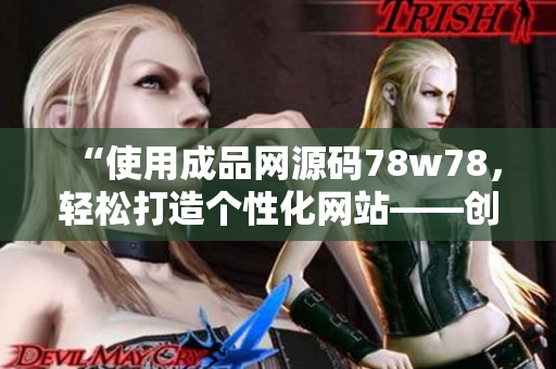 “使用成品网源码78w78，轻松打造个性化网站——创意无限，梦想成真！”