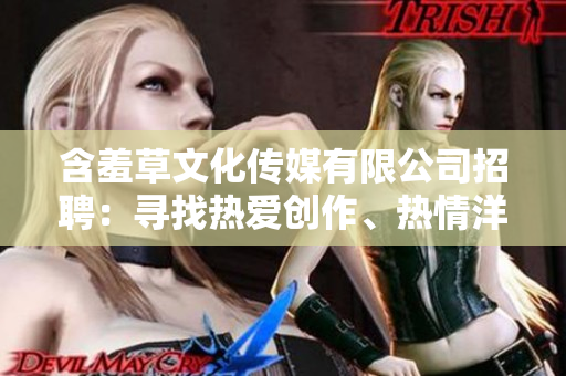 含羞草文化传媒有限公司招聘：寻找热爱创作、热情洋溢的文化传媒人才