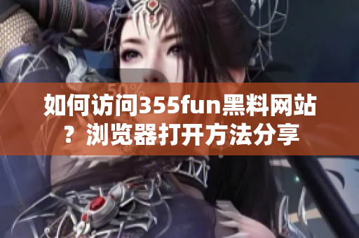 如何访问355fun黑料网站？浏览器打开方法分享