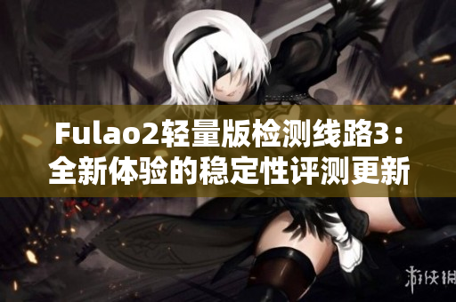 Fulao2轻量版检测线路3：全新体验的稳定性评测更新