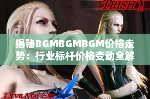 揭秘BGMBGMBGM价格走势：行业标杆价格变动全解析