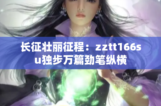 长征壮丽征程：zztt166su独步万篇劲笔纵横