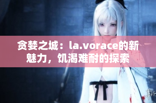 贪婪之城：la.vorace的新魅力，饥渴难耐的探索