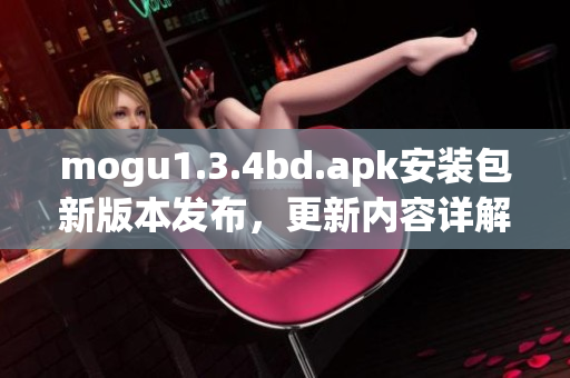 mogu1.3.4bd.apk安装包新版本发布，更新内容详解