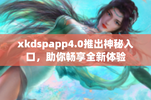 xkdspapp4.0推出神秘入口，助你畅享全新体验