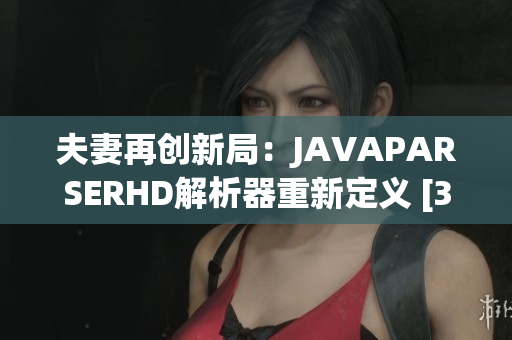 夫妻再创新局：JAVAPARSERHD解析器重新定义 [35 words]