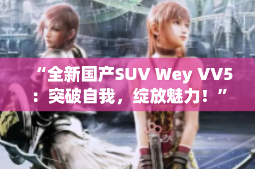 “全新国产SUV Wey VV5：突破自我，绽放魅力！”