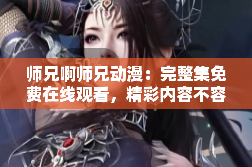 师兄啊师兄动漫：完整集免费在线观看，精彩内容不容错过！