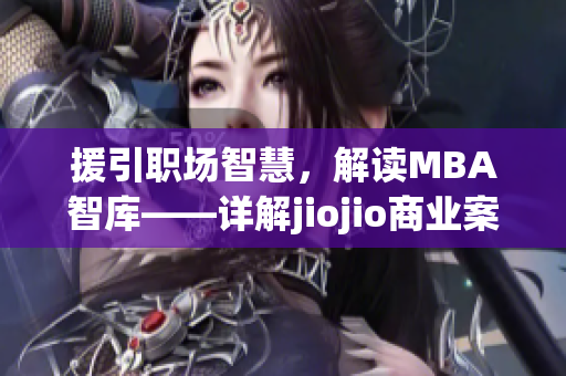 援引职场智慧，解读MBA智库——详解jiojio商业案例