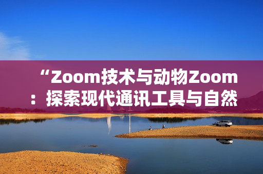 “Zoom技术与动物Zoom：探索现代通讯工具与自然界相似性”