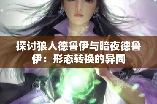 探讨狼人德鲁伊与暗夜德鲁伊：形态转换的异同