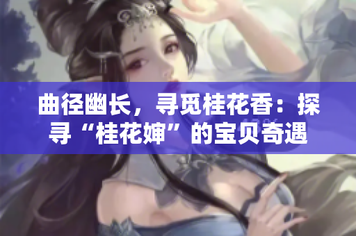 曲径幽长，寻觅桂花香：探寻“桂花婶”的宝贝奇遇