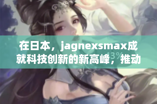 在日本，jagnexsmax成就科技创新的新高峰，推动产业转型