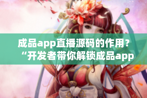 成品app直播源码的作用？“开发者带你解锁成品app直播源码的实用功能”