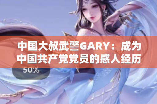 中国大叔武警GARY：成为中国共产党党员的感人经历