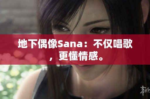 地下偶像Sana：不仅唱歌，更懂情感。