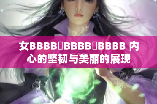 女BBBB槡BBBB槡BBBB 内心的坚韧与美丽的展现