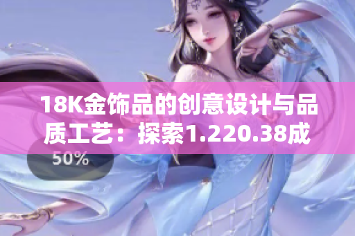 18K金饰品的创意设计与品质工艺：探索1.220.38成色的独特魅力