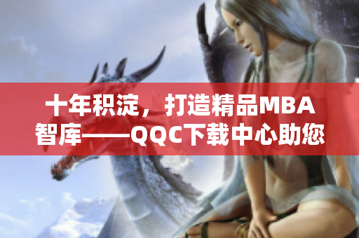 十年积淀，打造精品MBA智库——QQC下载中心助您优质学习