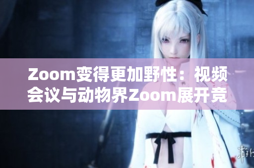 Zoom变得更加野性：视频会议与动物界Zoom展开竞争