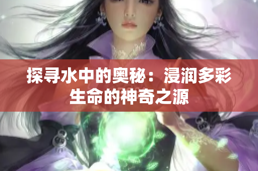 探寻水中的奥秘：浸润多彩生命的神奇之源