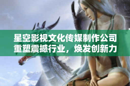 星空影视文化传媒制作公司重塑震撼行业，焕发创新力量