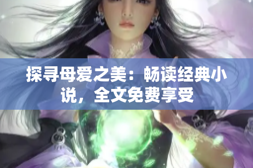 探寻母爱之美：畅读经典小说，全文免费享受