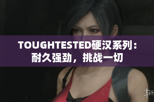 TOUGHTESTED硬汉系列：耐久强劲，挑战一切