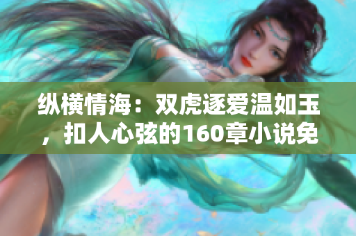 纵横情海：双虎逐爱温如玉，扣人心弦的160章小说免费阅读