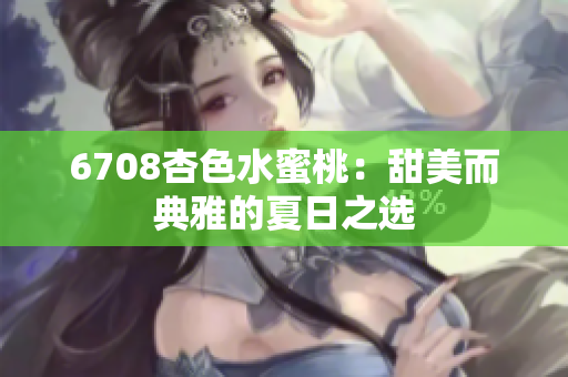 6708杏色水蜜桃：甜美而典雅的夏日之选