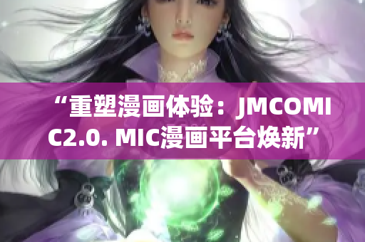 “重塑漫画体验：JMCOMIC2.0. MIC漫画平台焕新”