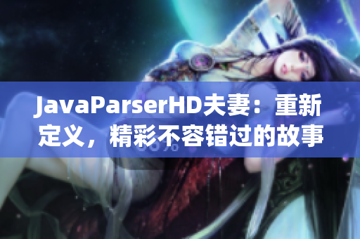 JavaParserHD夫妻：重新定义，精彩不容错过的故事