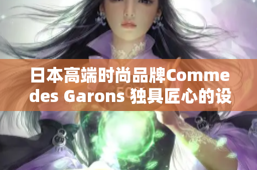 日本高端时尚品牌Comme des Garons 独具匠心的设计与时尚精髓