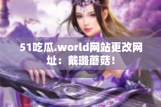 51吃瓜.world网站更改网址：戴璐蘑菇！