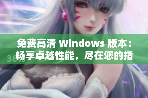 免费高清 Windows 版本：畅享卓越性能，尽在您的指尖