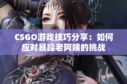 CSGO游戏技巧分享：如何应对暴躁老阿姨的挑战