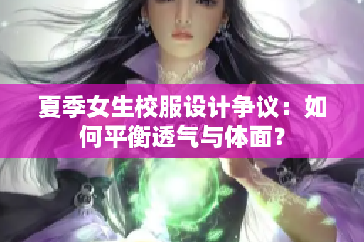 夏季女生校服设计争议：如何平衡透气与体面？