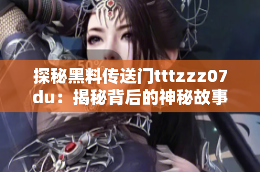 探秘黑料传送门tttzzz07du：揭秘背后的神秘故事与惊人秘密