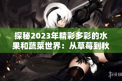 探秘2023年精彩多彩的水果和蔬菜世界：从草莓到秋葵，领略绿巨人、樱桃等缤纷色彩的饕餮盛宴