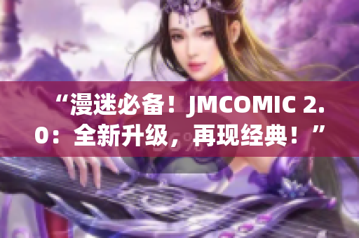 “漫迷必备！JMCOMIC 2.0：全新升级，再现经典！”