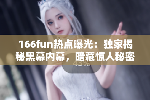 166fun热点曝光：独家揭秘黑幕内幕，暗藏惊人秘密