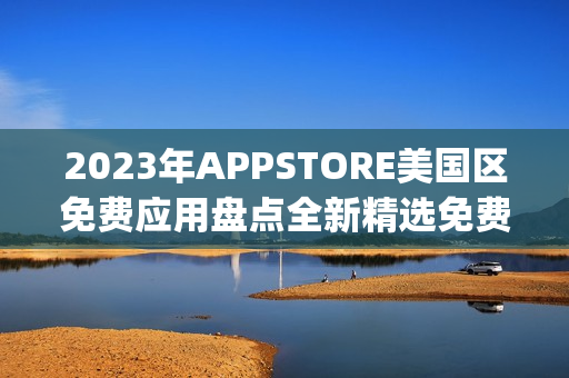 2023年APPSTORE美国区免费应用盘点全新精选免费App大放送