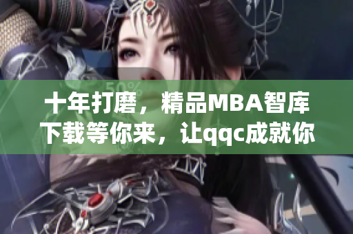 十年打磨，精品MBA智库下载等你来，让qqc成就你的商业梦想