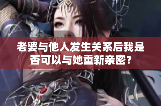 老婆与他人发生关系后我是否可以与她重新亲密？