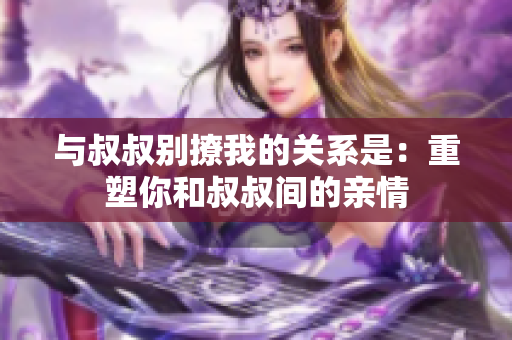 与叔叔别撩我的关系是：重塑你和叔叔间的亲情