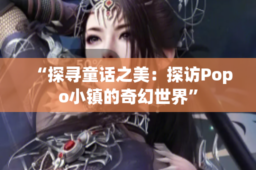 “探寻童话之美：探访Popo小镇的奇幻世界”