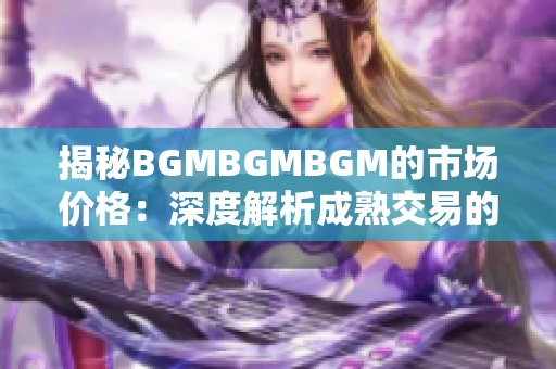 揭秘BGMBGMBGM的市场价格：深度解析成熟交易的价值评估