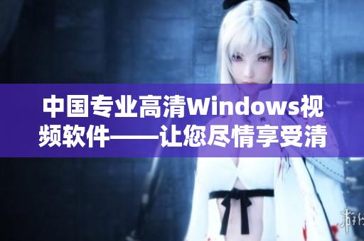 中国专业高清Windows视频软件——让您尽情享受清晰画面